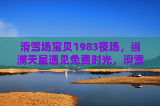 滑雪场宝贝1983夜场，当满天星遇见免费时光，滑雪场宝贝1983夜场，满天星遇见免费时光