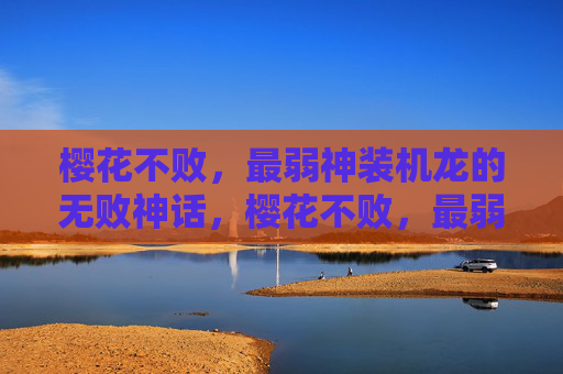 樱花不败,最弱神装机龙的无败神话,樱花不败,最弱神装机龙的无败神话 樱花不败,最弱神装机龙的无败神话,樱花不败,最弱神装机龙的无败神话