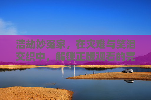 浩劫妙冤家,在灾难与笑泪交织中,解锁正版观看的完整体验,浩劫妙冤家,灾难笑泪交织,解锁正版完整体验 浩劫妙冤家,在灾难与笑泪交织中,解锁正版观看的完整体验,浩劫妙冤家,灾难笑泪交织,解锁正版完整体验
