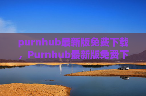 purnhub最新版免费下载,Purnhub最新版免费下载 purnhub最新版免费下载,Purnhub最新版免费下载