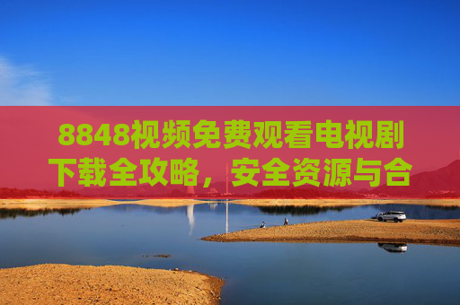8848视频免费观看电视剧下载全攻略,安全资源与合法途径解析 8848视频免费观看电视剧下载全攻略,安全资源与合法途径解析