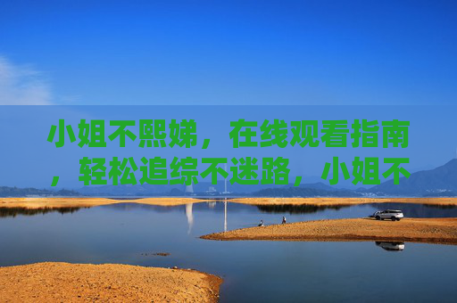 小姐不熙娣,在线观看指南,轻松追综不迷路,小姐不熙娣在线观看指南,轻松追综不迷路 小姐不熙娣,在线观看指南,轻松追综不迷路,小姐不熙娣在线观看指南,轻松追综不迷路