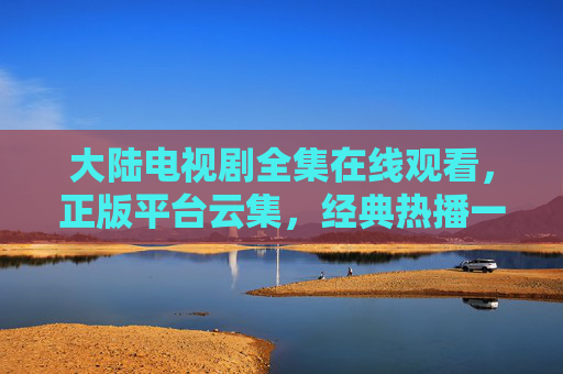 大陆电视剧全集在线观看,正版平台云集,经典热播一键直达,大陆电视剧全集在线观看,正版平台云集,经典热播一键直达 大陆电视剧全集在线观看,正版平台云集,经典热播一键直达,大陆电视剧全集在线观看,正版平台云集,经典热播一键直达