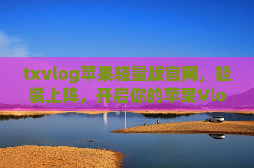 txvlog苹果轻量版官网,轻装上阵,开启你的苹果Vlog创作之旅,txvlog苹果轻量版官网,轻装上阵,开启苹果Vlog创作之旅 txvlog苹果轻量版官网,轻装上阵,开启你的苹果Vlog创作之旅,txvlog苹果轻量版官网,轻装上阵,开启苹果Vlog创作之旅