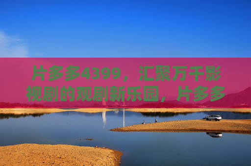 片多多4399,汇聚万千影视剧的观剧新乐园,片多多4399,汇聚万千影视剧的观剧新乐园 片多多4399,汇聚万千影视剧的观剧新乐园,片多多4399,汇聚万千影视剧的观剧新乐园