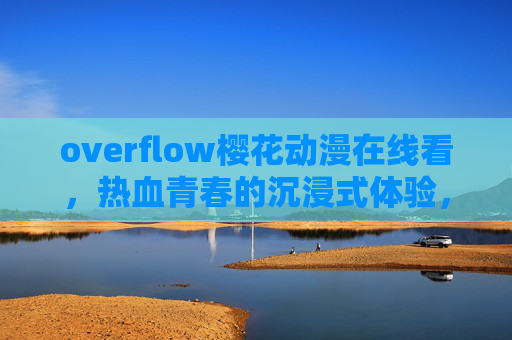 overflow樱花动漫在线看,热血青春的沉浸式体验,指尖轻触即可开启,overflow樱花动漫,指尖轻触开启热血青春沉浸式在线体验 overflow樱花动漫在线看,热血青春的沉浸式体验,指尖轻触即可开启,overflow樱花动漫,指尖轻触开启热血青春沉浸式在线体验
