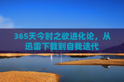 365天今时之欲进化论,从迅雷下载到自我迭代 365天今时之欲进化论,从迅雷下载到自我迭代