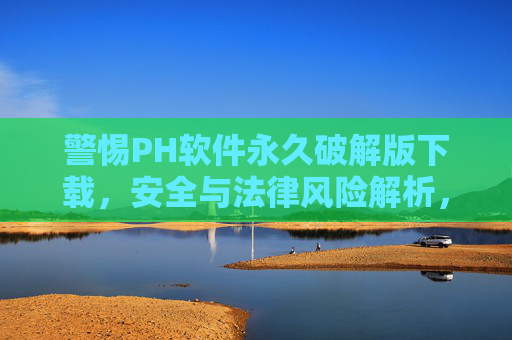 警惕PH软件永久破解版下载,安全与法律风险解析,警惕PH软件破解版下载,安全与法律风险解析 警惕PH软件永久破解版下载,安全与法律风险解析,警惕PH软件破解版下载,安全与法律风险解析