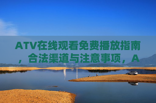 ATV在线观看免费播放指南,合法渠道与注意事项,ATV在线观看免费播放指南,合法渠道与注意事项 ATV在线观看免费播放指南,合法渠道与注意事项,ATV在线观看免费播放指南,合法渠道与注意事项