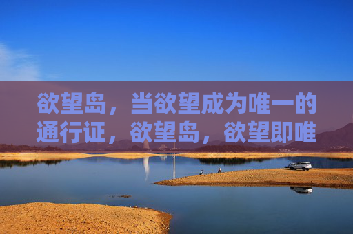 欲望岛，当欲望成为唯一的通行证，欲望岛，欲望即唯一通行证