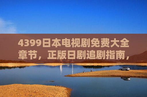 4399日本电视剧免费大全章节，正版日剧追剧指南，安全合规看片全攻略，4399日本电视剧免费正版追剧全攻略