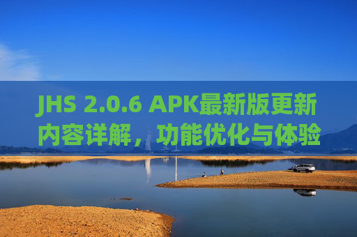 JHS 2.0.6 APK最新版更新内容详解,功能优化与体验升级,JHS 2.0.6 APK最新版,功能优化与体验升级详解 JHS 2.0.6 APK最新版更新内容详解,功能优化与体验升级,JHS 2.0.6 APK最新版,功能优化与体验升级详解