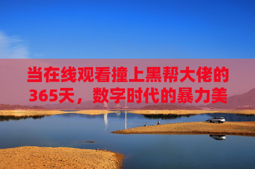 当在线观看撞上黑帮大佬的365天,数字时代的暴力美学与人性叩问,在线撞黑帮365天,数字时代的暴力美学与人性叩问 当在线观看撞上黑帮大佬的365天,数字时代的暴力美学与人性叩问,在线撞黑帮365天,数字时代的暴力美学与人性叩问