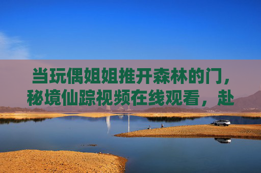 当玩偶姐姐推开森林的门,秘境仙踪视频在线观看,赴一场治愈童话之约,玩偶姐姐推开森林的门,赴秘境仙踪治愈童话之约 当玩偶姐姐推开森林的门,秘境仙踪视频在线观看,赴一场治愈童话之约,玩偶姐姐推开森林的门,赴秘境仙踪治愈童话之约