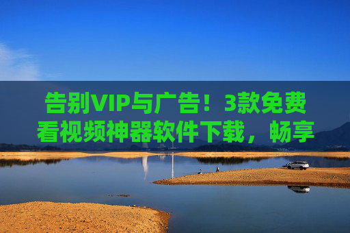 告别VIP与广告!3款免费看视频神器软件下载,畅享无广告观影体验,告别VIP与广告!3款免费视频神器下载,畅享无广告观影 告别VIP与广告!3款免费看视频神器软件下载,畅享无广告观影体验,告别VIP与广告!3款免费视频神器下载,畅享无广告观影