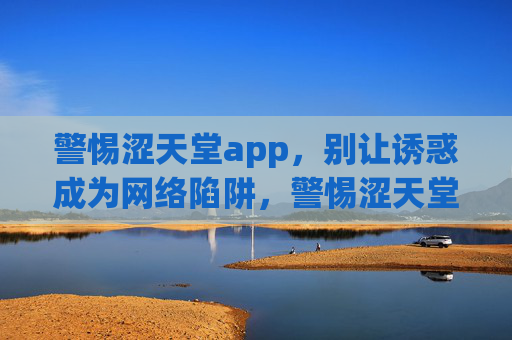 警惕涩天堂app,别让诱惑成为网络陷阱,警惕涩天堂app,诱惑背后是网络陷阱 警惕涩天堂app,别让诱惑成为网络陷阱,警惕涩天堂app,诱惑背后是网络陷阱