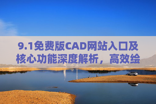 9.1免费版CAD网站入口及核心功能深度解析，高效绘图工具全攻略，1免费版CAD网站入口、核心功能深度解析与高效绘图工具全攻略