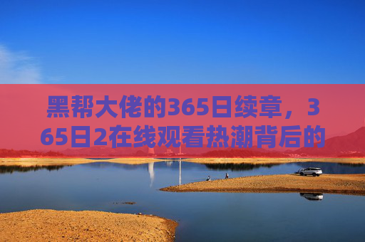 黑帮大佬的365日续章,365日2在线观看热潮背后的欲望与争议,黑帮大佬的365日续章在线热潮,欲望与争议交织 黑帮大佬的365日续章,365日2在线观看热潮背后的欲望与争议,黑帮大佬的365日续章在线热潮,欲望与争议交织