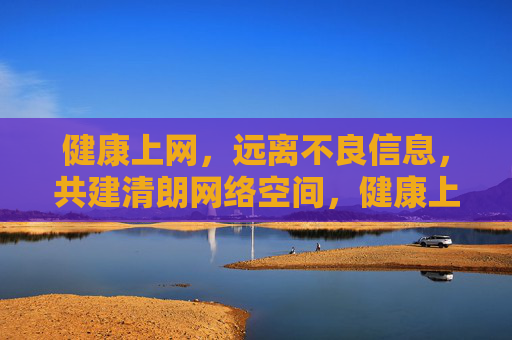 健康上网,远离不良信息,共建清朗网络空间,健康上网远离不良信息,共建清朗网络空间 健康上网,远离不良信息,共建清朗网络空间,健康上网远离不良信息,共建清朗网络空间