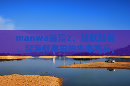 manwa蛙漫2，蛙跃新境，深海叙事里的生命寓言，蛙漫2，深海蛙跃的生命寓言