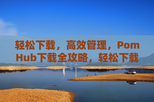 轻松下载,高效管理,PomHub下载全攻略,轻松下载,高效管理,PomHub全攻略 轻松下载,高效管理,PomHub下载全攻略,轻松下载,高效管理,PomHub全攻略