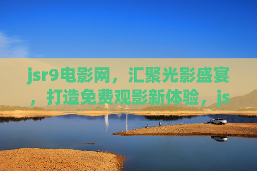 jsr9电影网,汇聚光影盛宴,打造免费观影新体验,jsr9电影网,免费光影盛宴,观影新体验 jsr9电影网,汇聚光影盛宴,打造免费观影新体验,jsr9电影网,免费光影盛宴,观影新体验