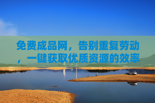 免费成品网,告别重复劳动,一键获取优质资源的效率革命,免费成品网,一键获取优质资源,告别重复劳动的效率革命 免费成品网,告别重复劳动,一键获取优质资源的效率革命,免费成品网,一键获取优质资源,告别重复劳动的效率革命