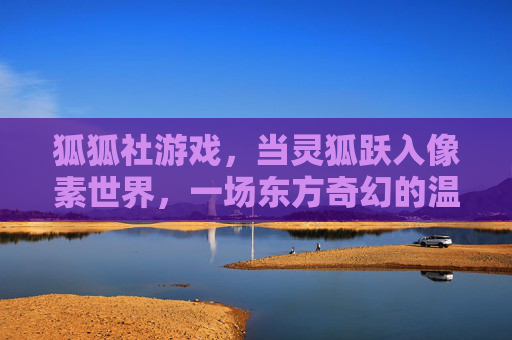 狐狐社游戏,当灵狐跃入像素世界,一场东方奇幻的温柔邂逅,灵狐跃像素,东方奇幻温柔邂逅 狐狐社游戏,当灵狐跃入像素世界,一场东方奇幻的温柔邂逅,灵狐跃像素,东方奇幻温柔邂逅