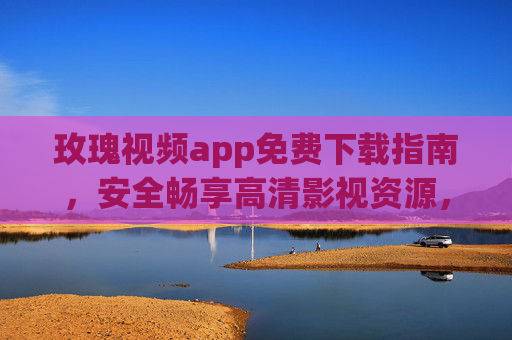 玫瑰视频app免费下载指南,安全畅享高清影视资源,解锁指尖上的视觉盛宴,玫瑰视频app免费下载,安全畅享高清视觉盛宴 玫瑰视频app免费下载指南,安全畅享高清影视资源,解锁指尖上的视觉盛宴,玫瑰视频app免费下载,安全畅享高清视觉盛宴