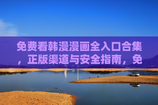 免费看韩漫漫画全入口合集,正版渠道与安全指南,免费韩漫全入口合集,正版渠道与安全指南 免费看韩漫漫画全入口合集,正版渠道与安全指南,免费韩漫全入口合集,正版渠道与安全指南