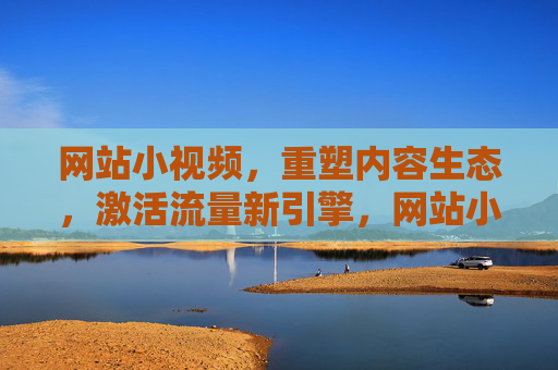网站小视频,重塑内容生态,激活流量新引擎,网站小视频,重塑内容生态,激活流量新引擎 网站小视频,重塑内容生态,激活流量新引擎,网站小视频,重塑内容生态,激活流量新引擎