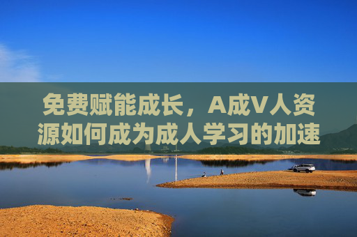 免费赋能成长,A成V人资源如何成为成人学习的加速器?免费A成V人资源,成人学习的加速器 免费赋能成长,A成V人资源如何成为成人学习的加速器?免费A成V人资源,成人学习的加速器