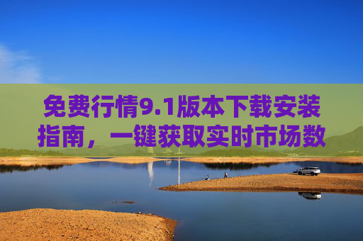 免费行情9.1版本下载安装指南,一键获取实时市场数据,轻松开启高效投资分析之旅,免费行情9.1版本下载安装指南,一键获取实时数据,开启高效投资分析 免费行情9.1版本下载安装指南,一键获取实时市场数据,轻松开启高效投资分析之旅,免费行情9.1版本下载安装指南,一键获取实时数据,开启高效投资分析