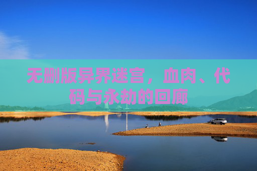 无删版异界迷宫,血肉、代码与永劫的回廊 无删版异界迷宫,血肉、代码与永劫的回廊