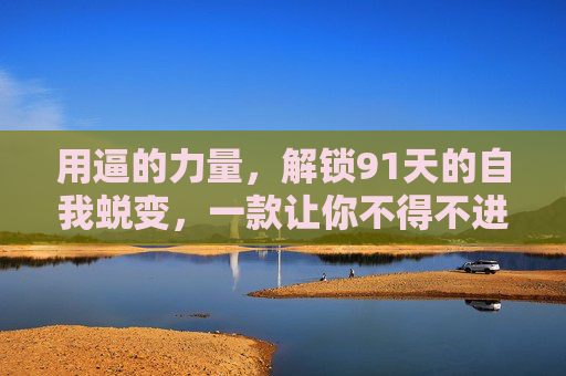 用逼的力量,解锁91天的自我蜕变,一款让你不得不进步的软件,用逼的力量,91天解锁不得不进步的自我蜕变 用逼的力量,解锁91天的自我蜕变,一款让你不得不进步的软件,用逼的力量,91天解锁不得不进步的自我蜕变