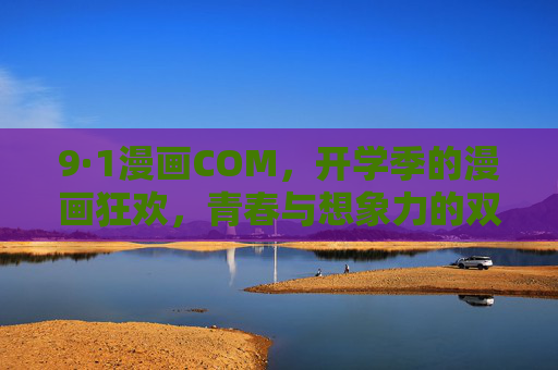 9·1漫画COM,开学季的漫画狂欢,青春与想象力的双向奔赴,开学季漫画狂欢,青春与想象力的双向奔赴 9·1漫画COM,开学季的漫画狂欢,青春与想象力的双向奔赴,开学季漫画狂欢,青春与想象力的双向奔赴