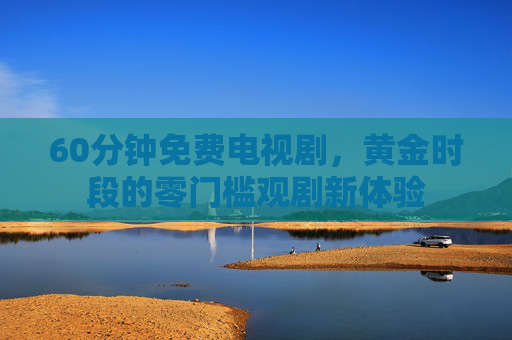 60分钟免费电视剧，黄金时段的零门槛观剧新体验