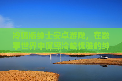 冷狐版绅士安卓游戏,在数字世界中演绎冷峻优雅的绅士美学,冷狐绅士安卓游戏,数字世界的冷峻优雅 冷狐版绅士安卓游戏,在数字世界中演绎冷峻优雅的绅士美学,冷狐绅士安卓游戏,数字世界的冷峻优雅