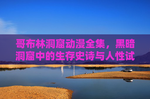 哥布林洞窟动漫全集,黑暗洞窟中的生存史诗与人性试炼,哥布林洞窟动漫,黑暗洞窟生存史诗与人性试炼 哥布林洞窟动漫全集,黑暗洞窟中的生存史诗与人性试炼,哥布林洞窟动漫,黑暗洞窟生存史诗与人性试炼