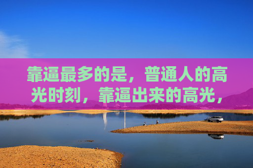 靠逼最多的是,普通人的高光时刻,靠逼出来的高光,属于普通人 靠逼最多的是,普通人的高光时刻,靠逼出来的高光,属于普通人