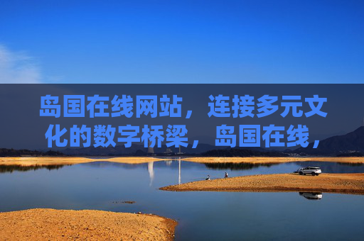 岛国在线网站,连接多元文化的数字桥梁,岛国在线,多元文化的数字桥梁 岛国在线网站,连接多元文化的数字桥梁,岛国在线,多元文化的数字桥梁