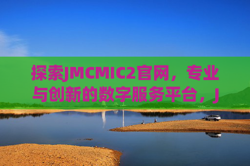探索JMCMIC2官网,专业与创新的数字服务平台,JMCMIC2官网,专业创新的数字服务平台 探索JMCMIC2官网,专业与创新的数字服务平台,JMCMIC2官网,专业创新的数字服务平台