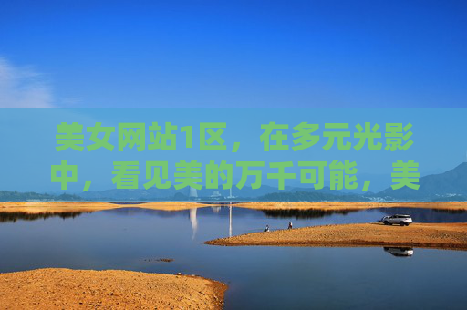 美女网站1区,在多元光影中,看见美的万千可能,美女网站1区,多元光影,万千可能 美女网站1区,在多元光影中,看见美的万千可能,美女网站1区,多元光影,万千可能