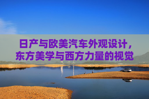 日产与欧美汽车外观设计，东方美学与西方力量的视觉对话，东方美学与西方力量的视觉对话——日产与欧美汽车设计