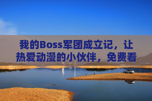 我的Boss军团成立记,让热爱动漫的小伙伴,免费看遍热血与梦想!Boss军团成立记,免费让动漫小伙伴畅享热血与梦想 我的Boss军团成立记,让热爱动漫的小伙伴,免费看遍热血与梦想!Boss军团成立记,免费让动漫小伙伴畅享热血与梦想