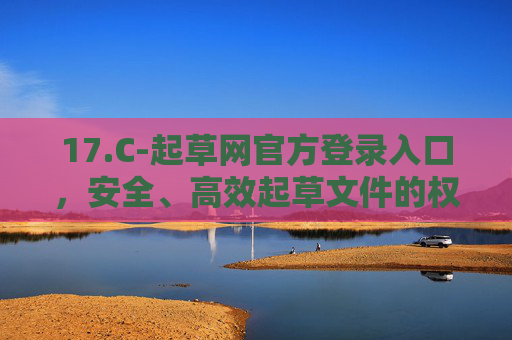 17.C-起草网官方登录入口,安全、高效起草文件的权威平台,起草网官方登录入口,安全高效起草文件的权威平台 17.C-起草网官方登录入口,安全、高效起草文件的权威平台,起草网官方登录入口,安全高效起草文件的权威平台