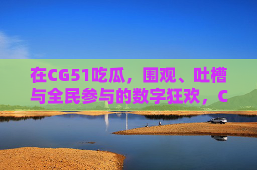 在CG51吃瓜,围观、吐槽与全民参与的数字狂欢,CG51全民吃瓜,围观吐槽的数字狂欢 在CG51吃瓜,围观、吐槽与全民参与的数字狂欢,CG51全民吃瓜,围观吐槽的数字狂欢