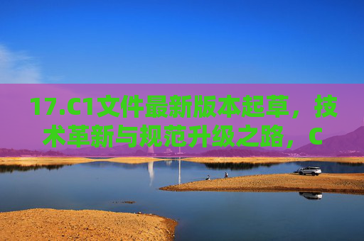 17.C1文件最新版本起草,技术革新与规范升级之路,C1文件最新版本起草,技术革新与规范升级之路 17.C1文件最新版本起草,技术革新与规范升级之路,C1文件最新版本起草,技术革新与规范升级之路
