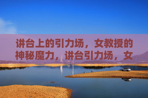 讲台上的引力场,女教授的神秘魔力,讲台引力场,女教授的神秘魔力 讲台上的引力场,女教授的神秘魔力,讲台引力场,女教授的神秘魔力