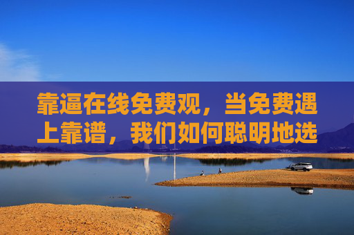 靠逼在线免费观，当免费遇上靠谱，我们如何聪明地选择？当免费遇上靠谱，观剧的聪明选择